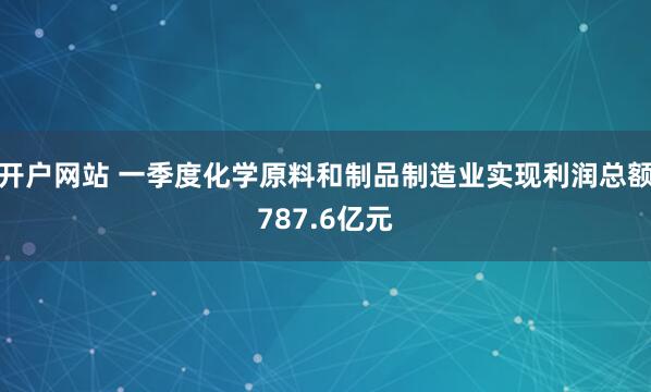 开户网站 一季度化学原料和制品制造业实现利润总额787.6亿元