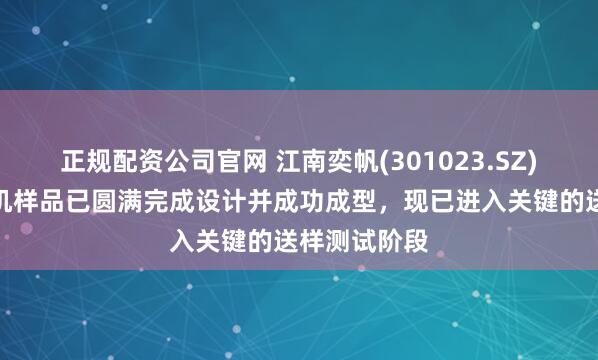 正规配资公司官网 江南奕帆(301023.SZ)：空心杯电机样品已圆满完成设计并成功成型，现已进入关键的送样测试阶段