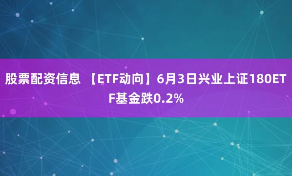 股票配资信息 【ETF动向】6月3日兴业上证180ETF基金跌0.2%