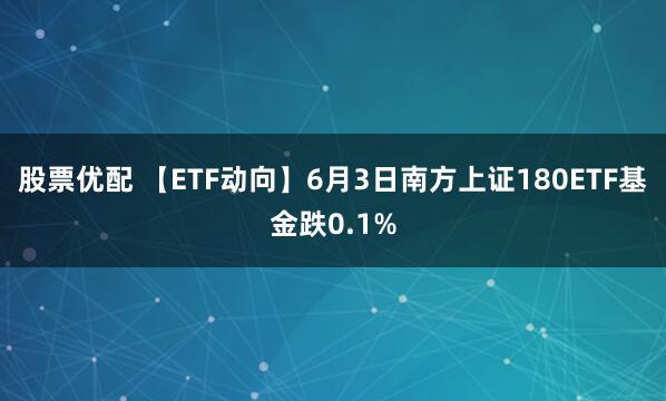 股票优配 【ETF动向】6月3日南方上证180ETF基金跌0.1%