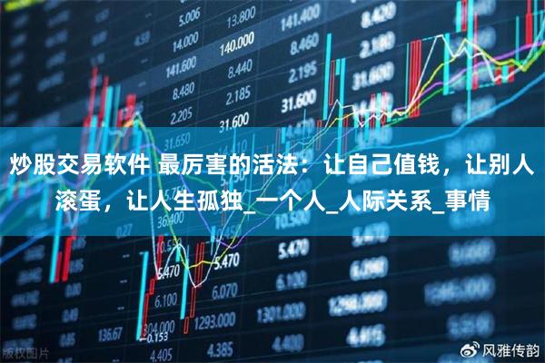 炒股交易软件 最厉害的活法：让自己值钱，让别人滚蛋，让人生孤独_一个人_人际关系_事情
