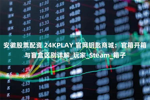 安徽股票配资 24KPLAY 官网钥匙商城：官箱开箱与盲盒区别详解_玩家_Steam_箱子