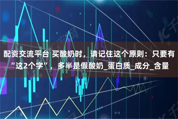 配资交流平台 买酸奶时，请记住这个原则：只要有“这2个字”，多半是假酸奶_蛋白质_成分_含量