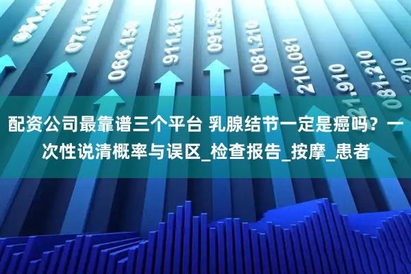 配资公司最靠谱三个平台 乳腺结节一定是癌吗？一次性说清概率与误区_检查报告_按摩_患者