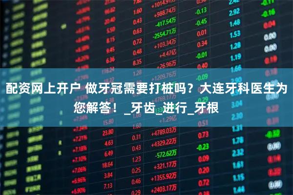 配资网上开户 做牙冠需要打桩吗？大连牙科医生为您解答！_牙齿_进行_牙根