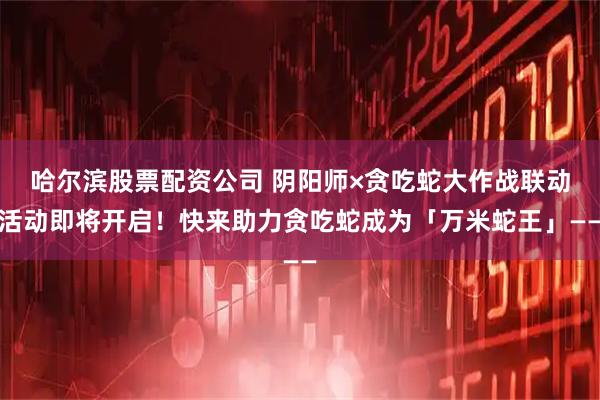 哈尔滨股票配资公司 阴阳师×贪吃蛇大作战联动活动即将开启！快来助力贪吃蛇成为「万米蛇王」——