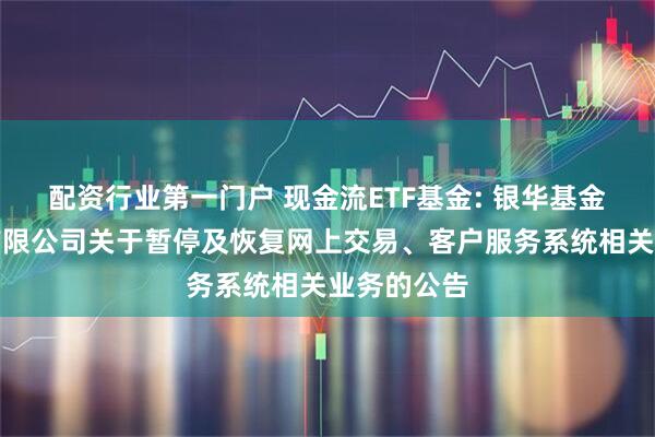 配资行业第一门户 现金流ETF基金: 银华基金管理股份有限公司关于暂停及恢复网上交易、客户服务系统相关业务的公告