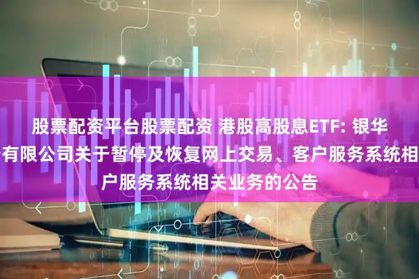 股票配资平台股票配资 港股高股息ETF: 银华基金管理股份有限公司关于暂停及恢复网上交易、客户服务系统相关业务的公告