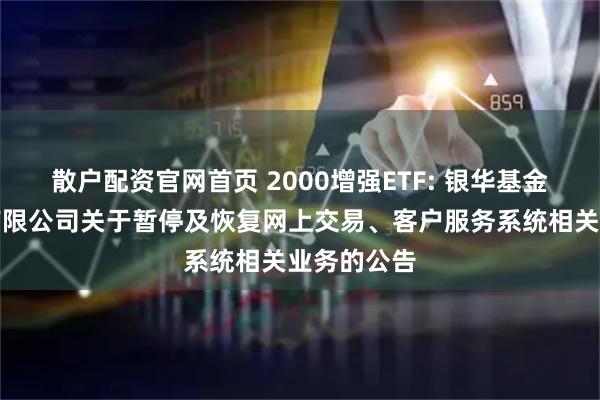 散户配资官网首页 2000增强ETF: 银华基金管理股份有限公司关于暂停及恢复网上交易、客户服务系统相关业务的公告