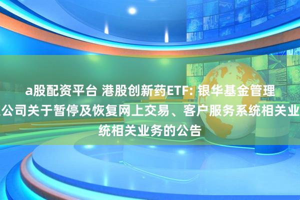 a股配资平台 港股创新药ETF: 银华基金管理股份有限公司关于暂停及恢复网上交易、客户服务系统相关业务的公告