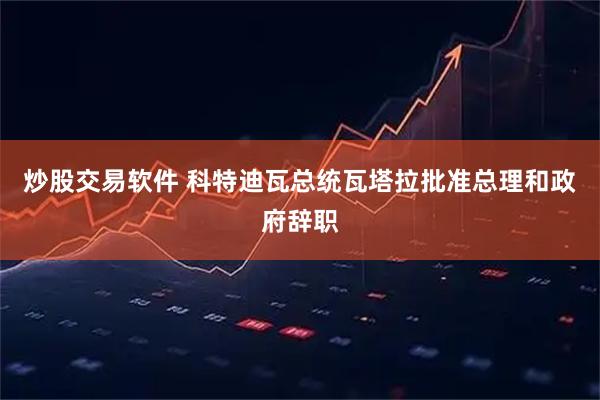 炒股交易软件 科特迪瓦总统瓦塔拉批准总理和政府辞职